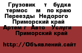 Грузовик 5-7т. (будка-термос 23 м3) по краю! Переезды! Недорого! - Приморский край, Артем г. Авто » Услуги   . Приморский край